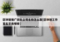 区块链推广团队公司名称怎么取[区块链工作室名字有哪些]