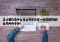 区块链交易所办理公司哪家好一些呢[区块链交易所哪个好]