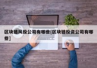 区块链风投公司有哪些[区块链投资公司有哪些]