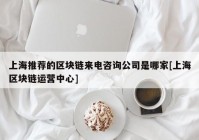 上海推荐的区块链来电咨询公司是哪家[上海区块链运营中心]