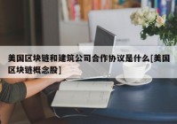 美国区块链和建筑公司合作协议是什么[美国区块链概念股]