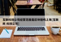 互联科技公司经营范围是区块链吗上海[互联网 科技公司]