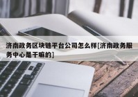 济南政务区块链平台公司怎么样[济南政务服务中心是干嘛的]